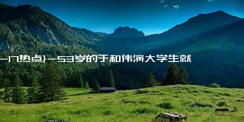 (12-17热点)-53岁的于和伟演大学生就是赌 于和伟：剧情好、演员戏好最重要